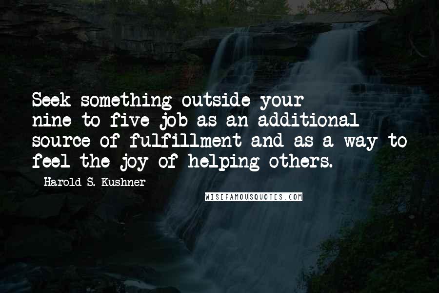 Harold S. Kushner Quotes: Seek something outside your nine-to-five job as an additional source of fulfillment and as a way to feel the joy of helping others.
