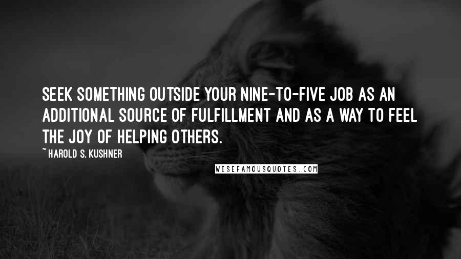 Harold S. Kushner Quotes: Seek something outside your nine-to-five job as an additional source of fulfillment and as a way to feel the joy of helping others.