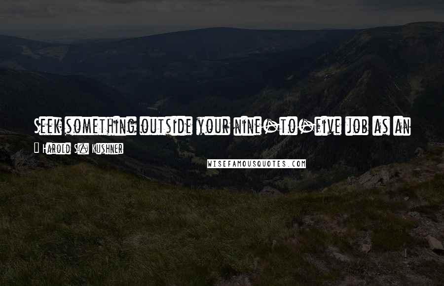 Harold S. Kushner Quotes: Seek something outside your nine-to-five job as an additional source of fulfillment and as a way to feel the joy of helping others.