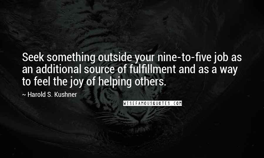 Harold S. Kushner Quotes: Seek something outside your nine-to-five job as an additional source of fulfillment and as a way to feel the joy of helping others.