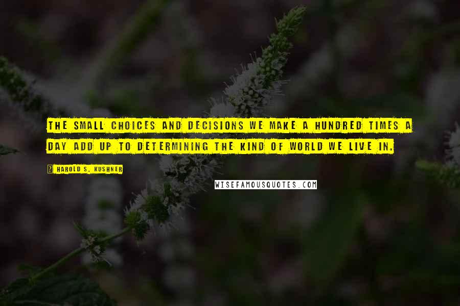 Harold S. Kushner Quotes: The small choices and decisions we make a hundred times a day add up to determining the kind of world we live in.