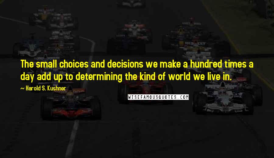 Harold S. Kushner Quotes: The small choices and decisions we make a hundred times a day add up to determining the kind of world we live in.