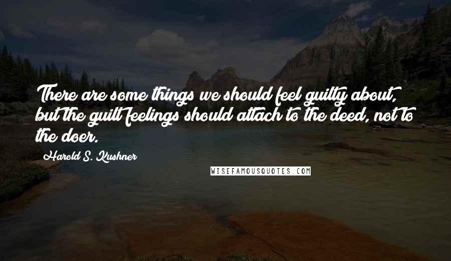 Harold S. Kushner Quotes: There are some things we should feel guilty about, but the guilt feelings should attach to the deed, not to the doer.