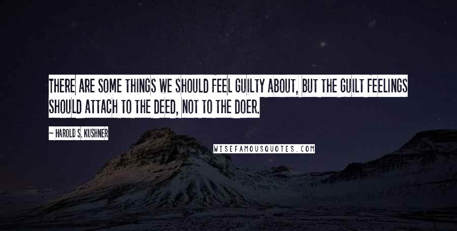 Harold S. Kushner Quotes: There are some things we should feel guilty about, but the guilt feelings should attach to the deed, not to the doer.