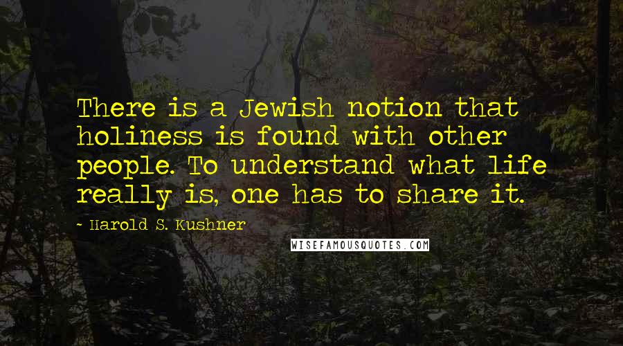 Harold S. Kushner Quotes: There is a Jewish notion that holiness is found with other people. To understand what life really is, one has to share it.