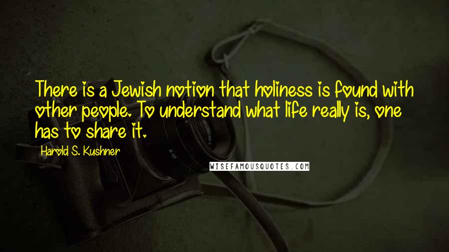 Harold S. Kushner Quotes: There is a Jewish notion that holiness is found with other people. To understand what life really is, one has to share it.