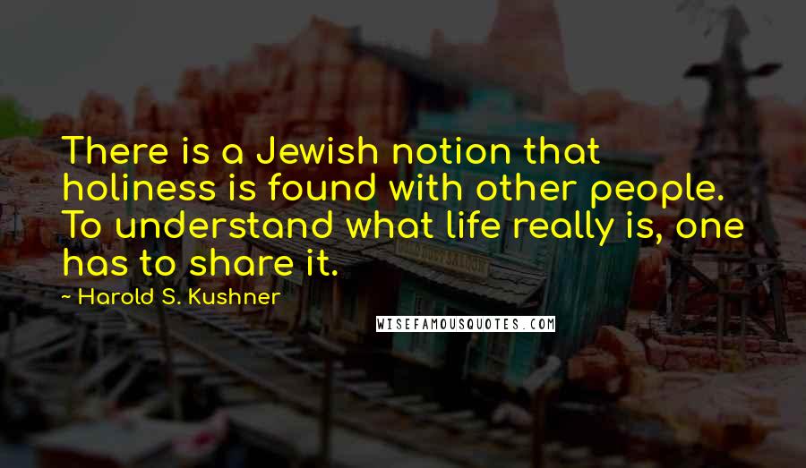 Harold S. Kushner Quotes: There is a Jewish notion that holiness is found with other people. To understand what life really is, one has to share it.