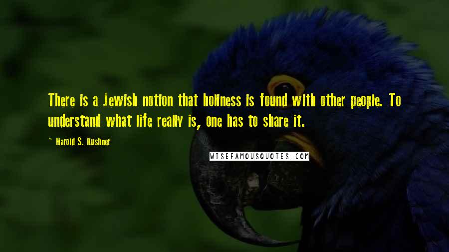 Harold S. Kushner Quotes: There is a Jewish notion that holiness is found with other people. To understand what life really is, one has to share it.