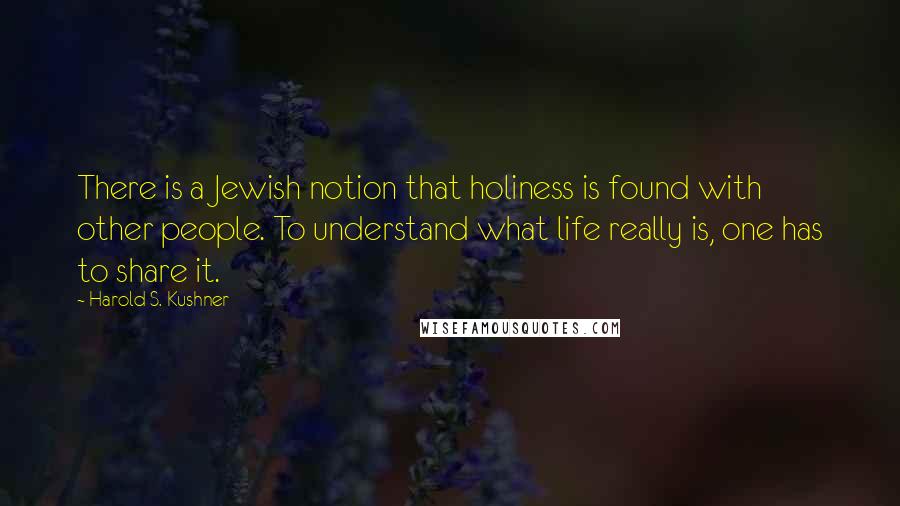 Harold S. Kushner Quotes: There is a Jewish notion that holiness is found with other people. To understand what life really is, one has to share it.