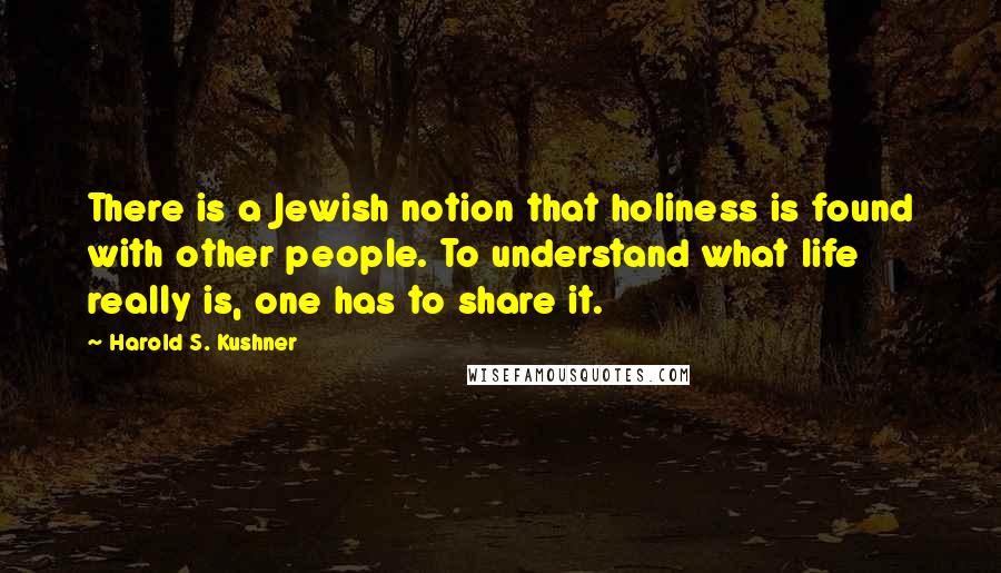 Harold S. Kushner Quotes: There is a Jewish notion that holiness is found with other people. To understand what life really is, one has to share it.