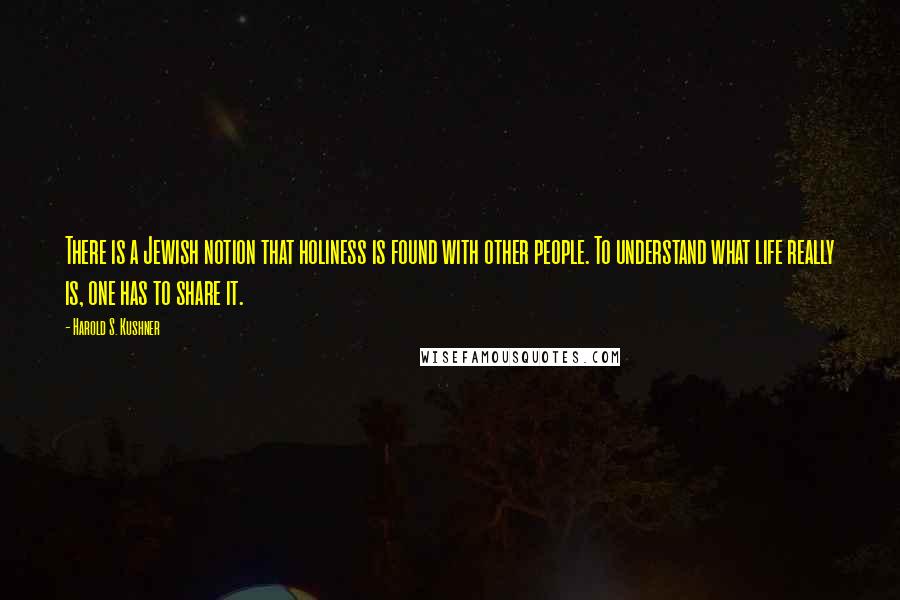 Harold S. Kushner Quotes: There is a Jewish notion that holiness is found with other people. To understand what life really is, one has to share it.