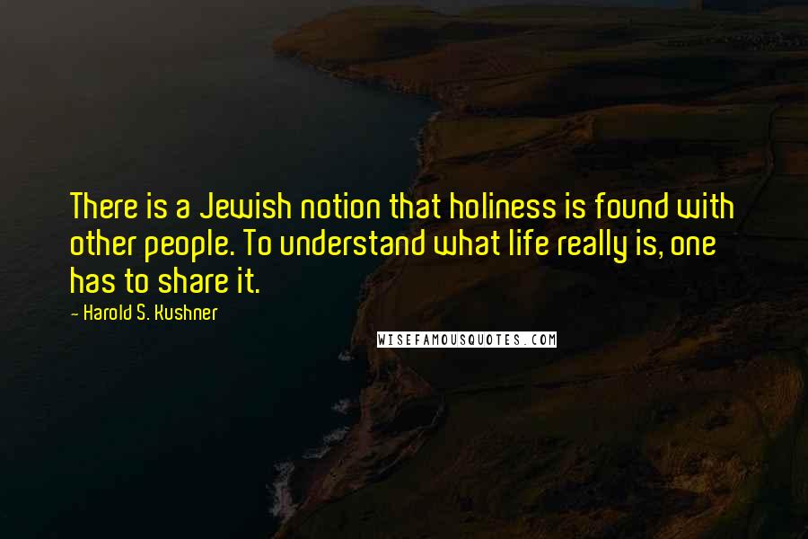 Harold S. Kushner Quotes: There is a Jewish notion that holiness is found with other people. To understand what life really is, one has to share it.