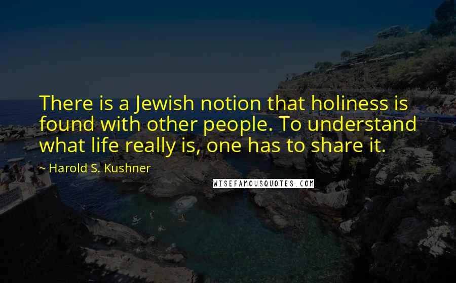 Harold S. Kushner Quotes: There is a Jewish notion that holiness is found with other people. To understand what life really is, one has to share it.