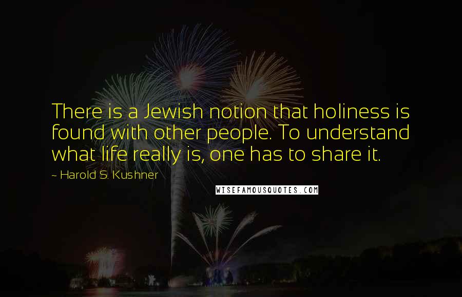 Harold S. Kushner Quotes: There is a Jewish notion that holiness is found with other people. To understand what life really is, one has to share it.