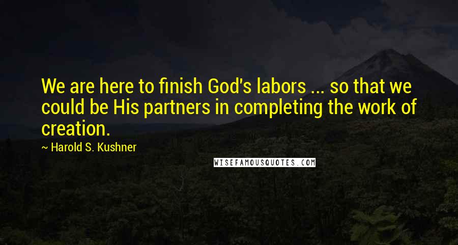 Harold S. Kushner Quotes: We are here to finish God's labors ... so that we could be His partners in completing the work of creation.