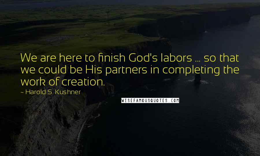 Harold S. Kushner Quotes: We are here to finish God's labors ... so that we could be His partners in completing the work of creation.