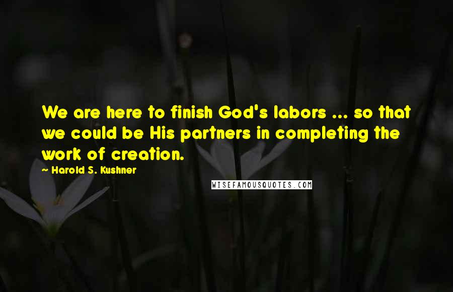 Harold S. Kushner Quotes: We are here to finish God's labors ... so that we could be His partners in completing the work of creation.