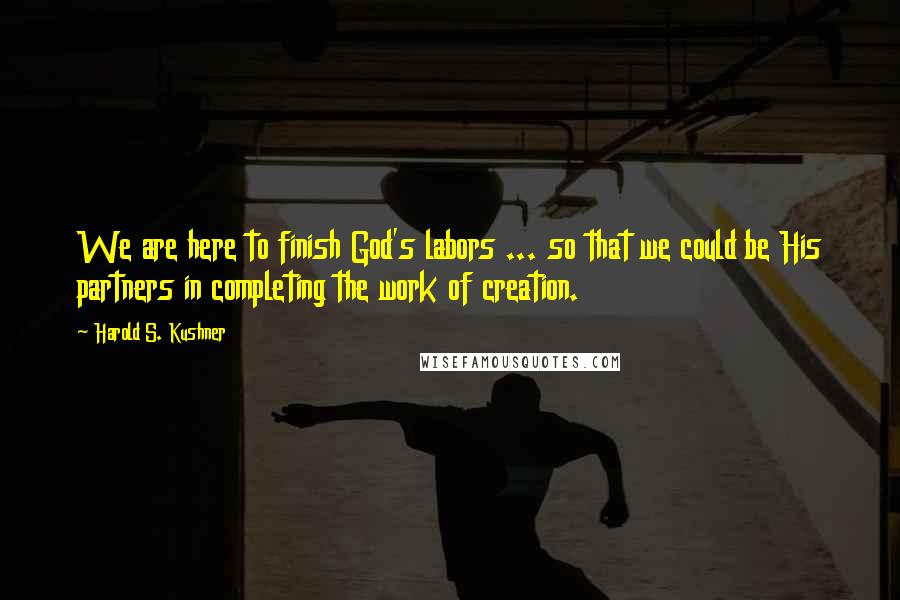 Harold S. Kushner Quotes: We are here to finish God's labors ... so that we could be His partners in completing the work of creation.