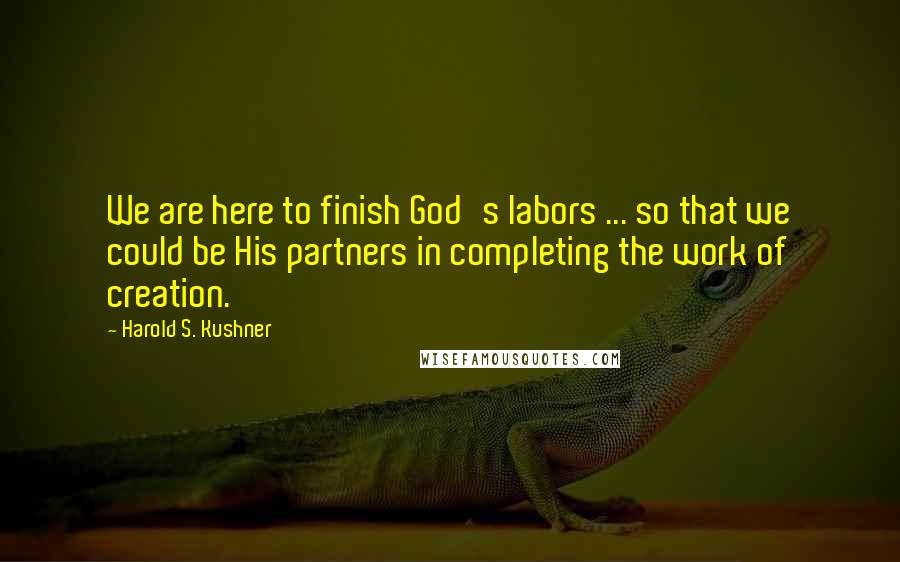 Harold S. Kushner Quotes: We are here to finish God's labors ... so that we could be His partners in completing the work of creation.