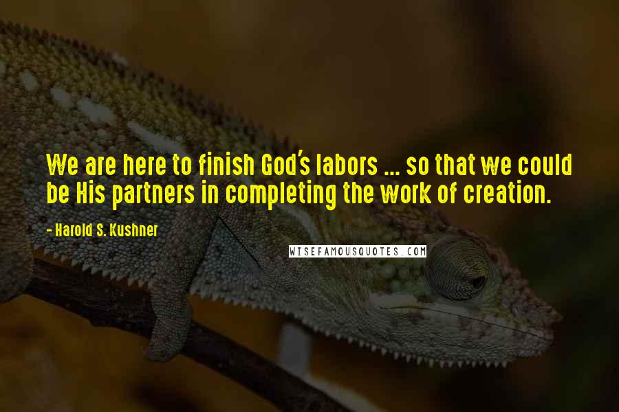 Harold S. Kushner Quotes: We are here to finish God's labors ... so that we could be His partners in completing the work of creation.