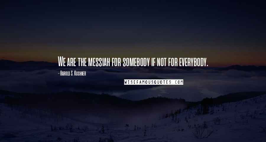 Harold S. Kushner Quotes: We are the messiah for somebody if not for everybody.