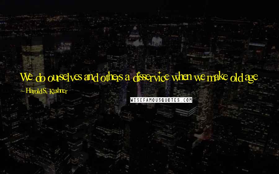 Harold S. Kushner Quotes: We do ourselves and others a disservice when we make old age something to be feared ... The longer we live, the more life we possess.