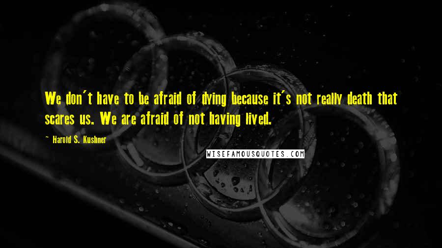 Harold S. Kushner Quotes: We don't have to be afraid of dying because it's not really death that scares us. We are afraid of not having lived.