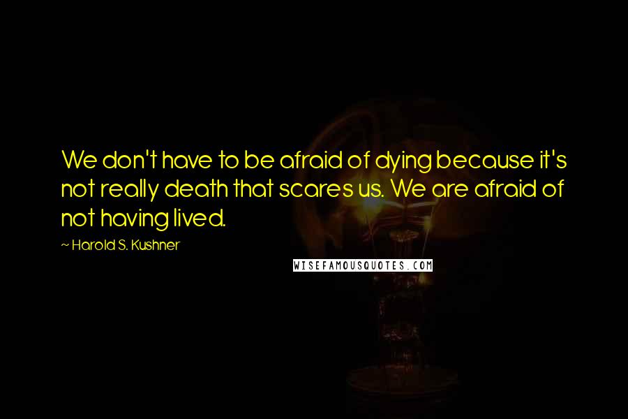 Harold S. Kushner Quotes: We don't have to be afraid of dying because it's not really death that scares us. We are afraid of not having lived.