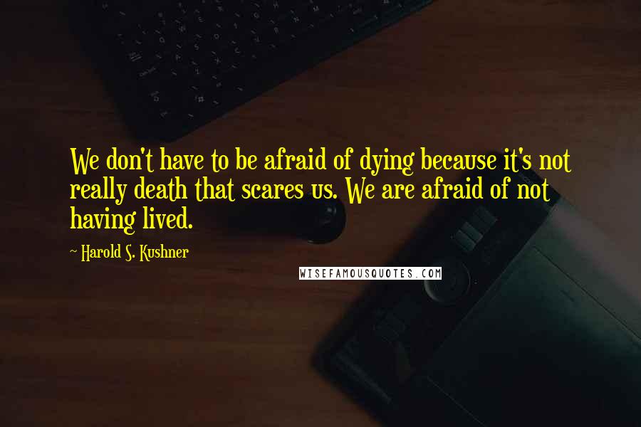 Harold S. Kushner Quotes: We don't have to be afraid of dying because it's not really death that scares us. We are afraid of not having lived.