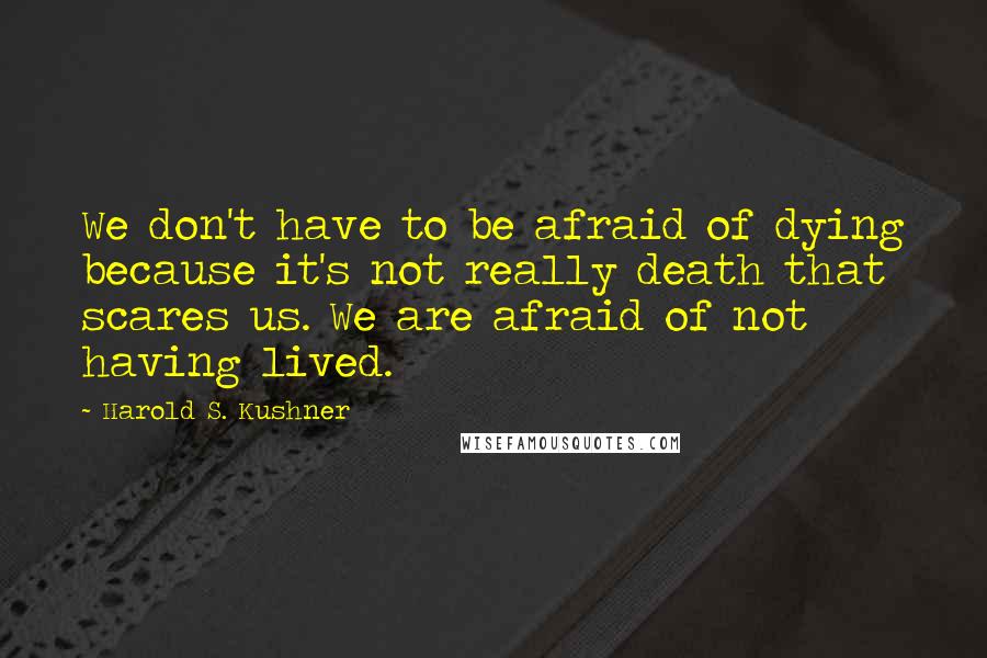Harold S. Kushner Quotes: We don't have to be afraid of dying because it's not really death that scares us. We are afraid of not having lived.