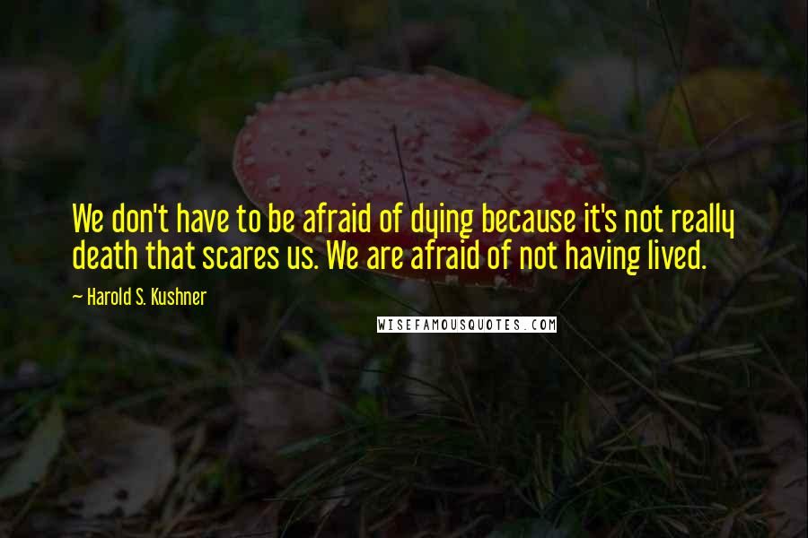 Harold S. Kushner Quotes: We don't have to be afraid of dying because it's not really death that scares us. We are afraid of not having lived.