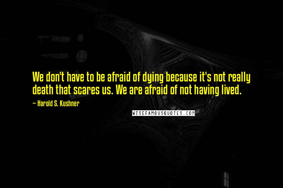 Harold S. Kushner Quotes: We don't have to be afraid of dying because it's not really death that scares us. We are afraid of not having lived.