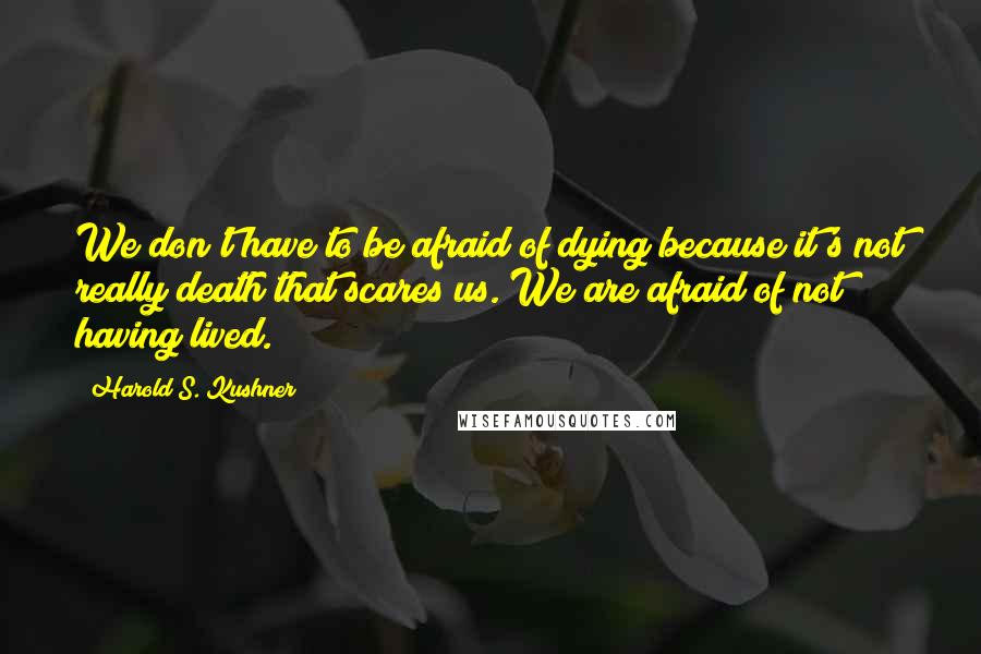 Harold S. Kushner Quotes: We don't have to be afraid of dying because it's not really death that scares us. We are afraid of not having lived.