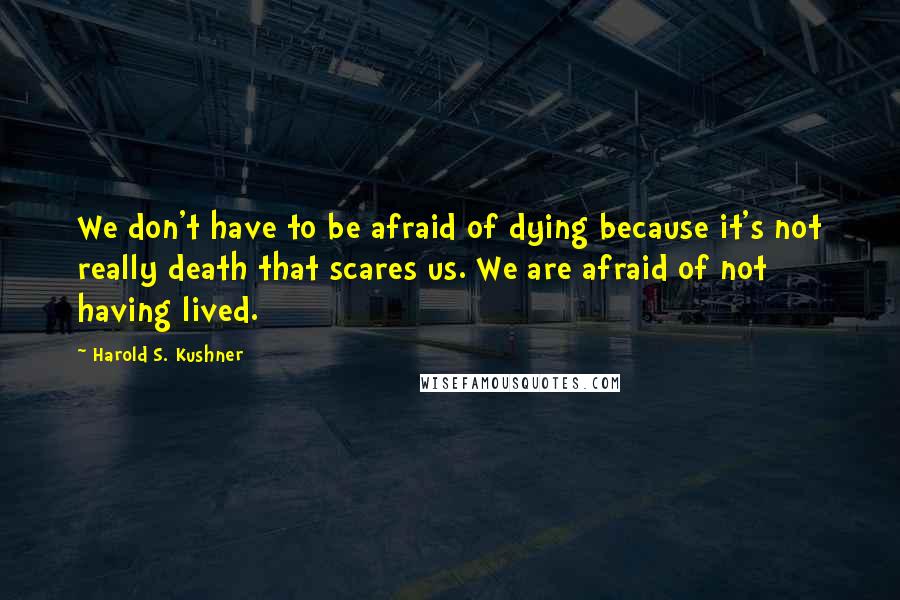 Harold S. Kushner Quotes: We don't have to be afraid of dying because it's not really death that scares us. We are afraid of not having lived.