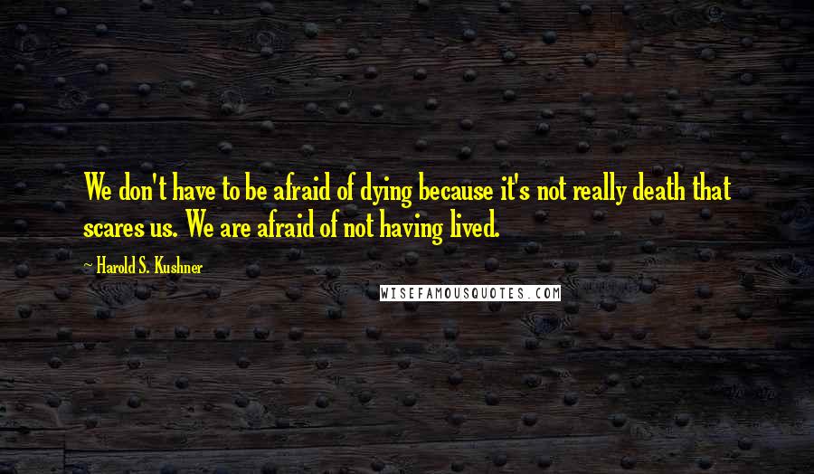 Harold S. Kushner Quotes: We don't have to be afraid of dying because it's not really death that scares us. We are afraid of not having lived.