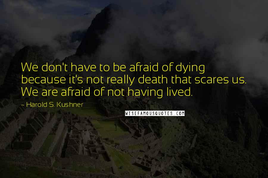 Harold S. Kushner Quotes: We don't have to be afraid of dying because it's not really death that scares us. We are afraid of not having lived.