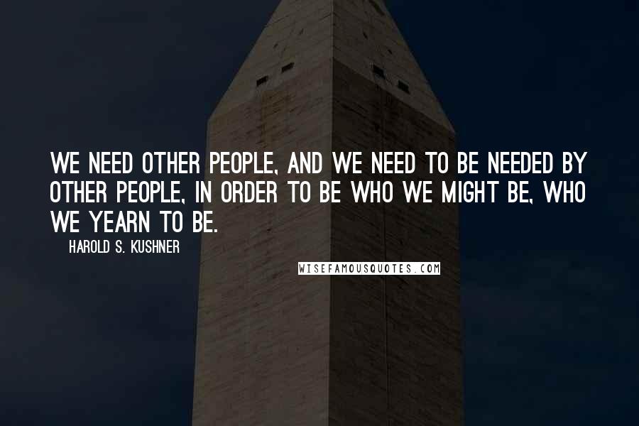 Harold S. Kushner Quotes: We need other people, and we need to be needed by other people, in order to be who we might be, who we yearn to be.