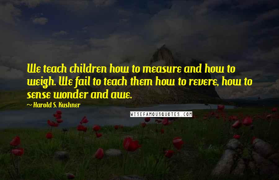 Harold S. Kushner Quotes: We teach children how to measure and how to weigh. We fail to teach them how to revere, how to sense wonder and awe.