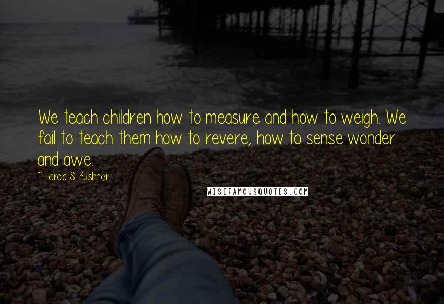 Harold S. Kushner Quotes: We teach children how to measure and how to weigh. We fail to teach them how to revere, how to sense wonder and awe.