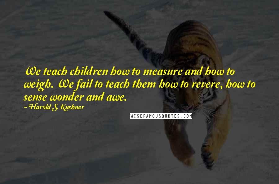 Harold S. Kushner Quotes: We teach children how to measure and how to weigh. We fail to teach them how to revere, how to sense wonder and awe.