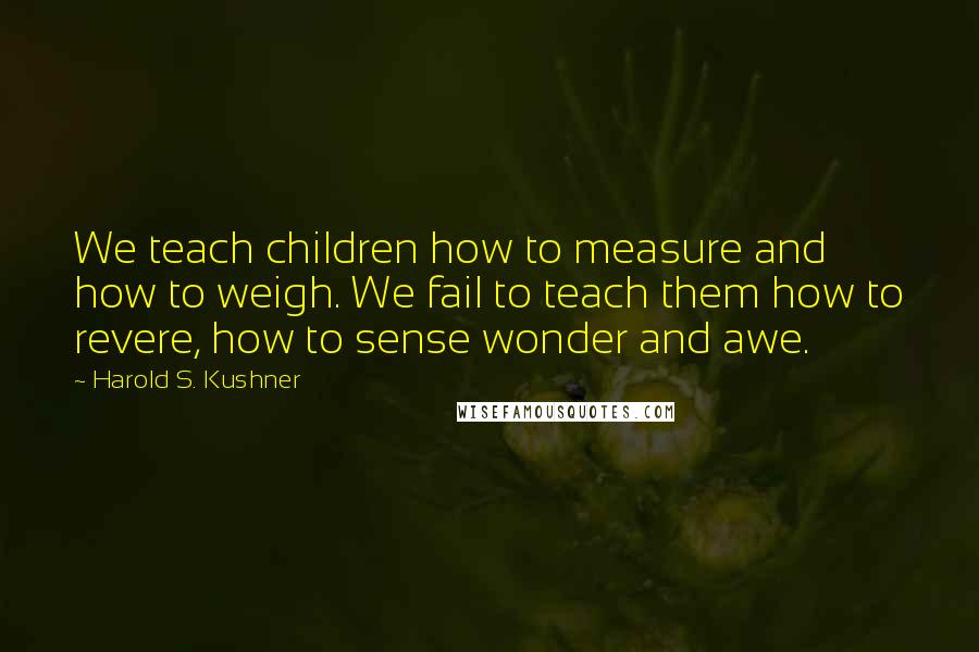 Harold S. Kushner Quotes: We teach children how to measure and how to weigh. We fail to teach them how to revere, how to sense wonder and awe.