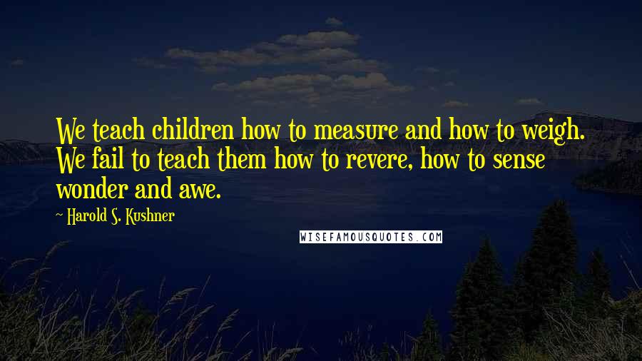 Harold S. Kushner Quotes: We teach children how to measure and how to weigh. We fail to teach them how to revere, how to sense wonder and awe.