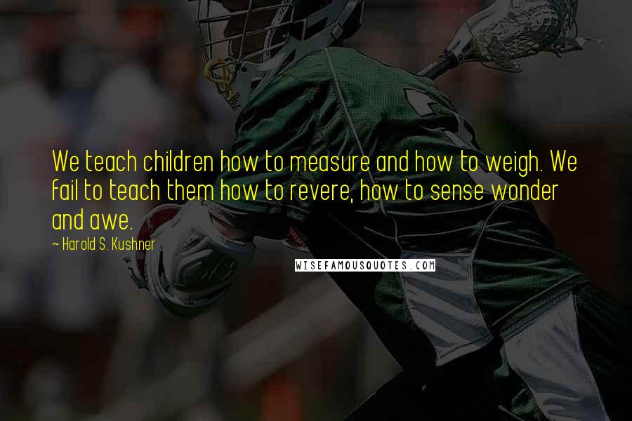 Harold S. Kushner Quotes: We teach children how to measure and how to weigh. We fail to teach them how to revere, how to sense wonder and awe.