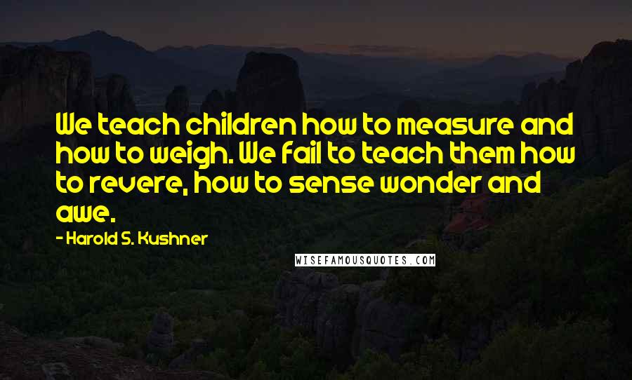 Harold S. Kushner Quotes: We teach children how to measure and how to weigh. We fail to teach them how to revere, how to sense wonder and awe.