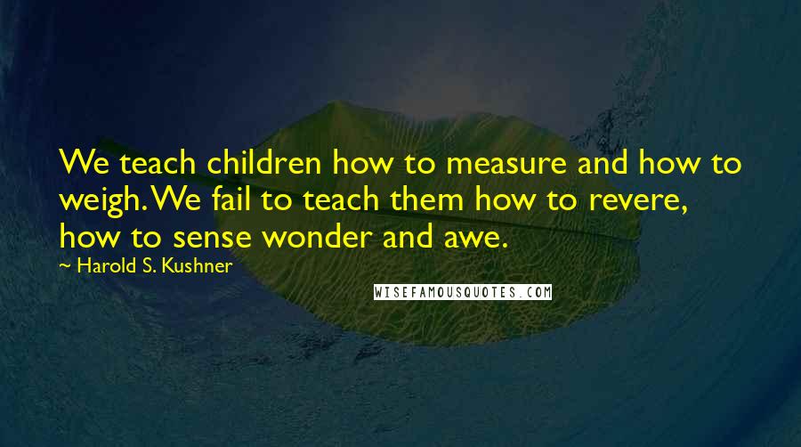 Harold S. Kushner Quotes: We teach children how to measure and how to weigh. We fail to teach them how to revere, how to sense wonder and awe.