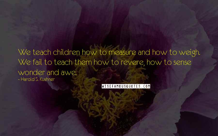 Harold S. Kushner Quotes: We teach children how to measure and how to weigh. We fail to teach them how to revere, how to sense wonder and awe.