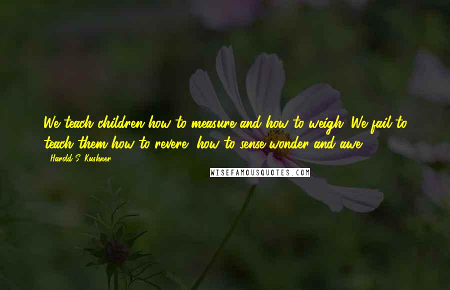 Harold S. Kushner Quotes: We teach children how to measure and how to weigh. We fail to teach them how to revere, how to sense wonder and awe.