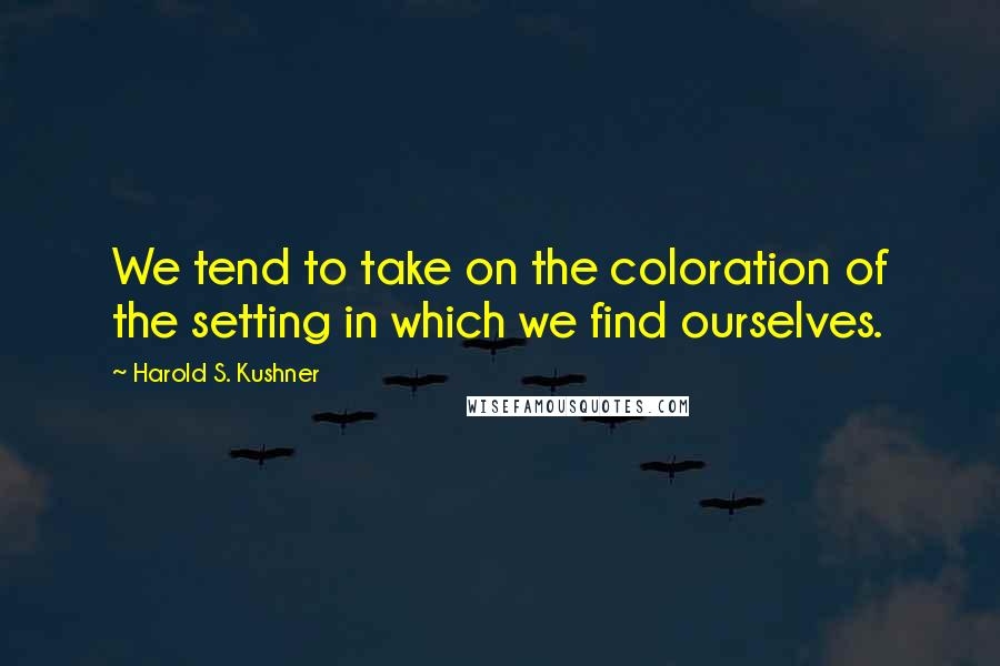 Harold S. Kushner Quotes: We tend to take on the coloration of the setting in which we find ourselves.