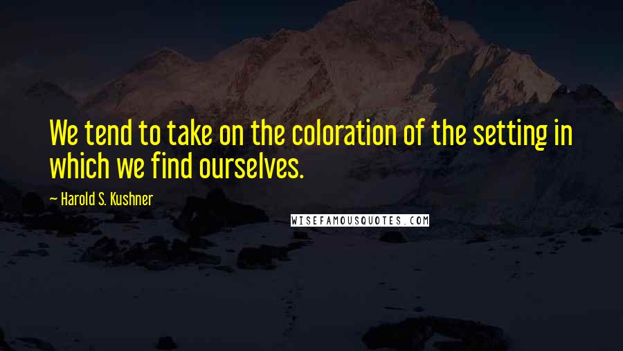 Harold S. Kushner Quotes: We tend to take on the coloration of the setting in which we find ourselves.