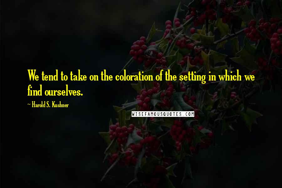 Harold S. Kushner Quotes: We tend to take on the coloration of the setting in which we find ourselves.